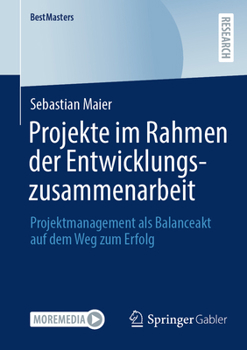 Projekte im Rahmen der Entwicklungszusammenarbeit: Projektmanagement als Balanceakt auf dem Weg zum Erfolg (BestMasters)