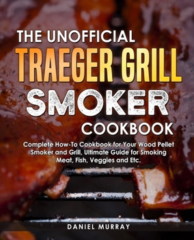 Paperback The Unofficial Traeger Grill Smoker Cookbook: Complete How-To Cookbook for Your Wood Pellet Smoker and Grill, Ultimate Guide for Smoking Meat, Fish, V Book