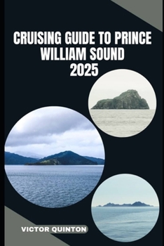 CRUISING GUIDE TO PRINCE WILLIAM SOUND 2025: Sailing Untamed Shores and Remote Anchorages of Prince William Sound