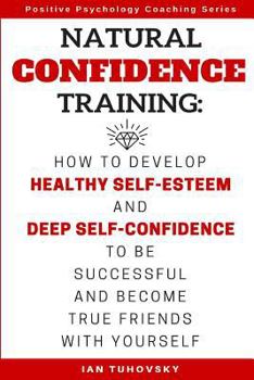 Paperback Natural Confidence Training: How to Develop Healthy Self-Esteem and Deep Self-Confidence to Be Successful and Become True Friends with Yourself Book