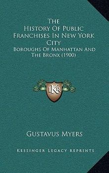 Paperback The History Of Public Franchises In New York City: Boroughs Of Manhattan And The Bronx (1900) Book