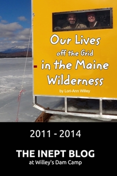 Paperback Our Lives off the Grid in the Maine Wilderness 2011 - 2014: The Inept Blog at Willey's Dam Camp Book