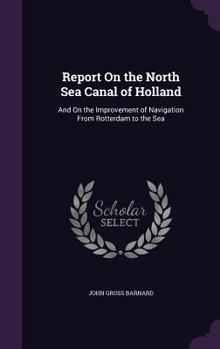 Hardcover Report On the North Sea Canal of Holland: And On the Improvement of Navigation From Rotterdam to the Sea Book