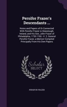 Persifor Frazer's Descendants ...: Notes and Papers of or Connected with Persifor Frazer in Glasslough, Ireland, and His Son, John Frazer of Philadelphia, 1735-1765.- V. 2. General Persifor Frazer, a 
