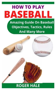 Paperback How to Play Baseball: Amazing Guide On Baseball Objectives, Tactics, Rules And Many More Book
