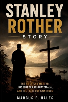 STANLEY ROTHER STORY: The American Martyr, His Murder in Guatemala, and the Fight for Sainthood