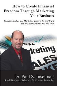 Paperback How to Create Financial Freedom Through Marketing Your Business: Secrets Coaches and Marketing Experts Do Not Want You To Know and Will Not Tell You! Book