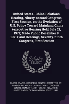 United States--China Relations. Hearing, Ninety-Second Congress, First Session, on the Evolution of U.S. Policy Toward Mainland China (Executive Hearing Held July 21, 1971; Made Public December 8, 197
