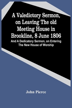 Paperback A Valedictory Sermon, On Leaving The Old Meeting House In Brookline, 8 June 1806; And A Dedicatory Sermon, On Entering The New House Of Worship Book