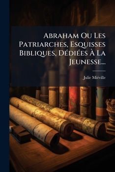 Abraham Ou Les Patriarches, Esquisses Bibliques, Dediees a la Jeunesse...