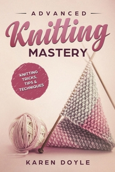 Paperback Advanced Knitting Mastery: Knitting Tricks, Tips & Techniques Book