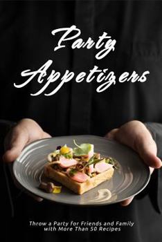 Party Appetizers: Throw a Party for Friends and Family with More Than 50 Recipes