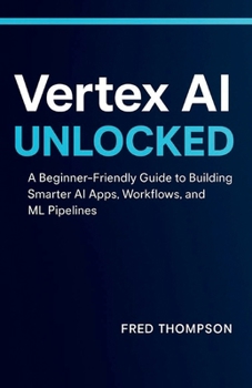 Paperback Vertex AI Unlocked: A Beginner-Friendly Guide to Building Smarter AI Apps, Workflows, and ML Pipelines Book