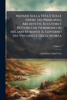 Notizie Sulla Vita E Sulle Opere Dei Principali Architetti, Scultori E Pittori Che Fiorirono In Milano Durante Il Governo Dei Visconti E Degli Sforza, Volume 2