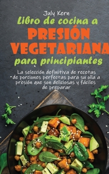 Libro de cocina a presión vegetariana para principiantes: La selección definitiva de recetas de porciones perfectas para su olla a presión que son deliciosas y fáciles de preparar