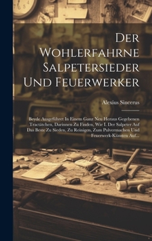 Der Wohlerfahrne Salpetersieder Und Feuerwerker: Beyde Ausgeführet In Einem Ganz Neu Heraus Gegebenen Tractätchen, Darinnen Zu Finden, Wie I. Der Salp