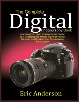 Paperback The Complete Digital Photography Book: Everything You Need to Know to Get Started as a Photographer, Master the Art of Posing, Shooting and Creating Y Book