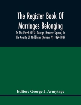 The Register Book Of Marriages Belonging To The Parish Of St. George, Hanover Square, In The County Of Middlesex (Volume Iv) 1824-1837