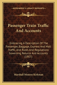 Passenger Train Traffic And Accounts: Embracing A Description Of The Passenger, Baggage, Express And Mail Traffic, And Rules And Regulations Governing Returns And Accounts