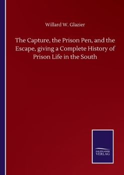 Paperback The Capture, the Prison Pen, and the Escape, giving a Complete History of Prison Life in the South Book