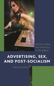Advertising, Sex, and Post-Socialism: Women, Media, and Femininity in the Balkans