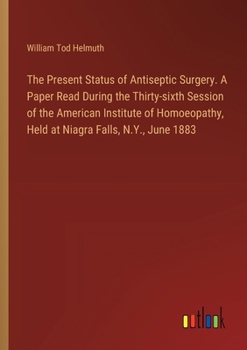 Paperback The Present Status of Antiseptic Surgery. A Paper Read During the Thirty-sixth Session of the American Institute of Homoeopathy, Held at Niagra Falls, Book