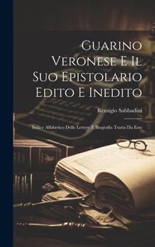 Guarino Veronese E Il Suo Epistolario Edito E Inedito: Indice Alfabetico Delle Lettere E Biografia Tratta Da Esse (Italian Edition)