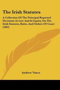 Paperback The Irish Statutes: A Collection Of The Principal Reported Decisions At Law And In Equity, On The Irish Statutes, Rules, And Orders Of Cou Book