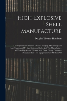 Paperback High-explosive Shell Manufacture: A Comprehensive Treatise On The Forging, Machining And Heat-treatment Of High-explosive Shells And The Manufacture O Book
