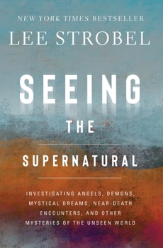 Seeing the Supernatural: Investigating Angels, Demons, Mystical Dreams, Near-Death Encounters, and Other Mysteries of the Unseen World