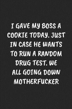 I GAVE MY BOSS A COOKIE TODAY. JUST IN CASE HE WANTS TO RUN A RANDOM DRUG TEST. WE ALL GOING DOWN MOTHERFUCKER: Funny Sarcastic Coworker Journal - Blank Lined Gift Notebook