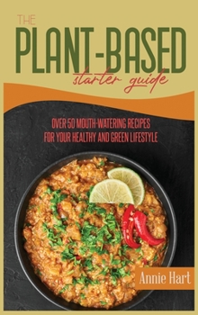 The Plant Based Starter Guide: Over 50 Mouth-Watering Recipes For Your Healthy And Green Lifestyle