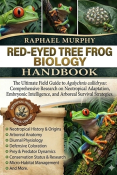 RED-EYED TREE FROG BIOLOGY: The Ultimate Field Guide to Agalychnis callidryas: Comprehensive Research on Neotropical Adaptation, Embryonic Intelligence, and Arboreal Survival Strategies.
