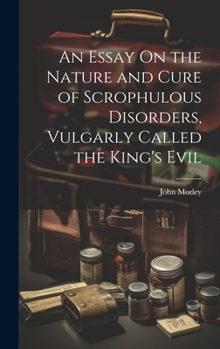 An Essay on the Nature and Cure of Scrophulous Disorders, Vulgarly Called the King's Evil