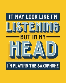 It May Look Like I'm Listening, but in My Head I'm Playing the Saxophone: Saxophone Gift for People Who Love to Play the Sax - Funny Saying on Bright ... Design - Blank Lined Journal or Notebook