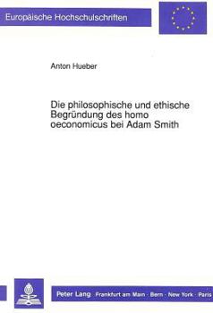 Die Philosophische Und Ethische Begruendung Des Homo Oeconomicus Bei Adam Smith