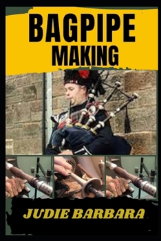BAGPIPE MAKING: A Complete Guide to Crafting Traditional and Modern Bagpipes with Expert Techniques, Step-by-Step Instructions, and Essential Tools for Bagpipe Builders and Musicians
