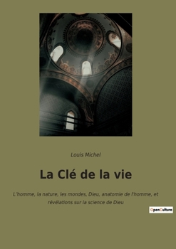 La Clé de la vie: L'homme, la nature, les mondes, Dieu, anatomie de l'homme, et révélations sur la science de Dieu