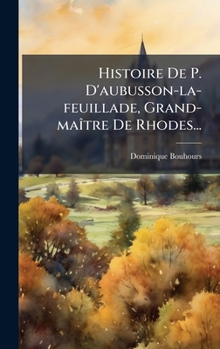 Histoire De P. D'aubusson-la-feuillade, Grand-maÃ(R)tre De Rhodes... (French Edition)