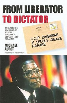 From Liberator to Dictator: An Insider's Account of Robert Mugabe's Descent Into Tyranny