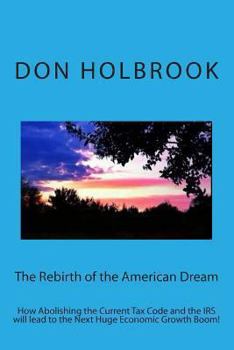 Paperback The Rebirth of the American Dream: How Abolishing the Current Tax Code and the IRS will lead to the Next Huge Economic Growth Boom! Book