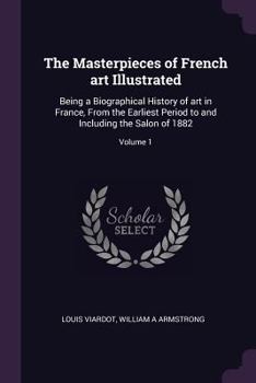 Paperback The Masterpieces of French art Illustrated: Being a Biographical History of art in France, From the Earliest Period to and Including the Salon of 1882 Book