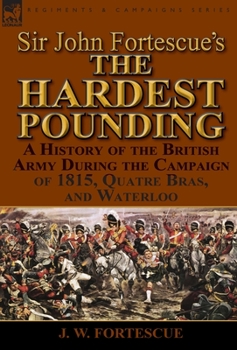 Hardcover Sir John Fortescue's 'The Hardest Pounding': A History of the British Army During the Campaign of 1815, Quatre Bras, and Waterloo Book