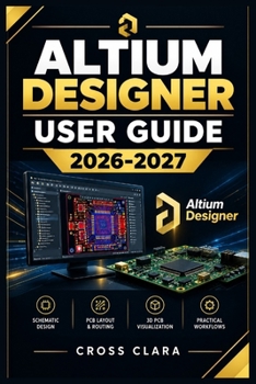 Paperback Altium Designer User Guide 2026-2027: Master Schematic Capture, PCB Layout, Component Libraries, Routing, 3D Visualization, Rule Checking, and Manufac Book