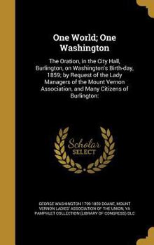 One World; One Washington: The Oration, in the City Hall, Burlington, on Washington's Birth-day, 1859; by Request of the Lady Managers of the Mount Vernon Association, and Many Citizens of Burlington: