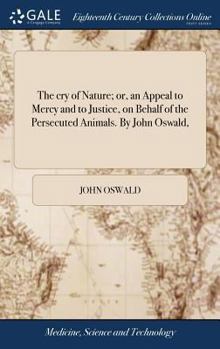 The Cry of Nature; Or, an Appeal to Mercy and to Justice, on Behalf of the Persecuted Animals. by John Oswald, ... - Book #8 of the Mellen Animal Rights Library Series