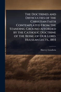 The Doctrines and Difficulties of the Christian Faith Contemplated From the Standing Ground Afforded by the Catholic Doctrine of the Being of Our Lord. Hulsean Lects., 1855