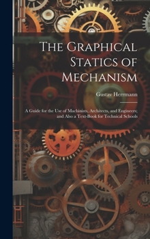 Hardcover The Graphical Statics of Mechanism: A Guide for the Use of Machinists, Architects, and Engineers; and Also a Text-Book for Technical Schools Book