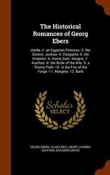 The Historical Romances of Georg Ebers: Uarda.-2. an Egyptian Princess.-3. the Sisters. Joshua.-4. Cleopatra.-5. the Emperor.-6. Homo Sum. Serapis.-7. Arachne.-8. the Bride of the Nile.-9. a Thorny Pa