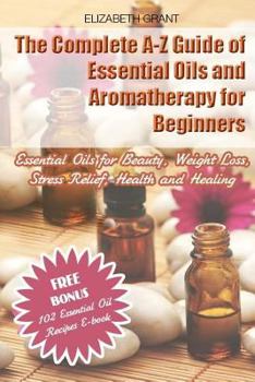 Paperback The Complete A-Z Guide of Essential Oils and Aromatherapy for Beginners: Essential Oils for Beauty, Weight Loss, Stress Relief, Health and Healing Book